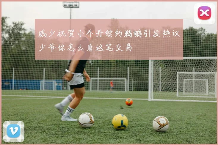 威少祝贺小乔丹续约鹈鹕引发热议少爷你怎么看这笔交易