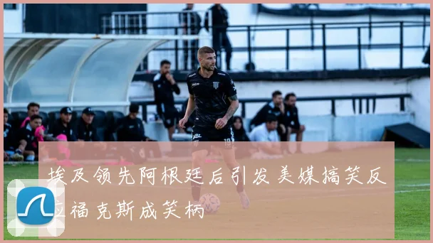 埃及领先阿根廷后引发美媒搞笑反应福克斯成笑柄