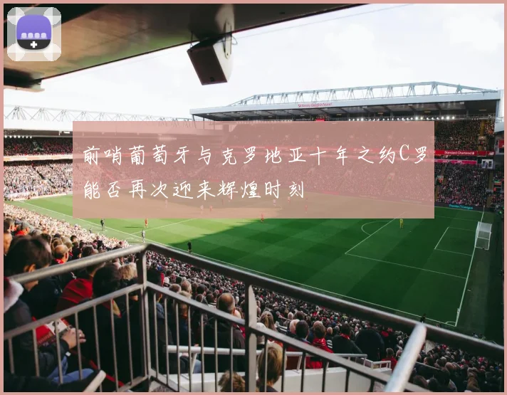 前哨葡萄牙与克罗地亚十年之约C罗能否再次迎来辉煌时刻