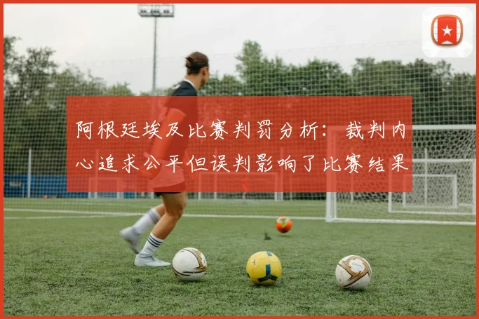 阿根廷埃及比赛判罚分析：裁判内心追求公平但误判影响了比赛结果