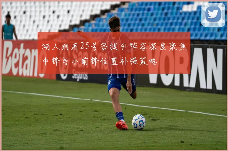 湖人利用25号签提升阵容深度聚焦中锋与小前锋位置补强策略