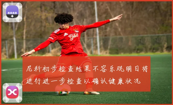尼科初步检查结果不容乐观明日将进行进一步检查以确认健康状况