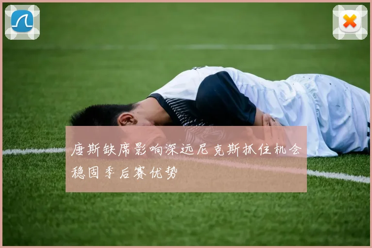 唐斯缺席影响深远尼克斯抓住机会稳固季后赛优势