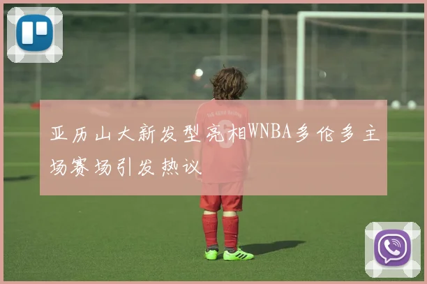 亚历山大新发型亮相WNBA多伦多主场赛场引发热议