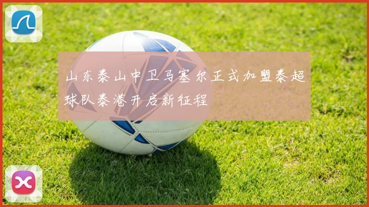 山东泰山中卫马塞尔正式加盟泰超球队泰港开启新征程
