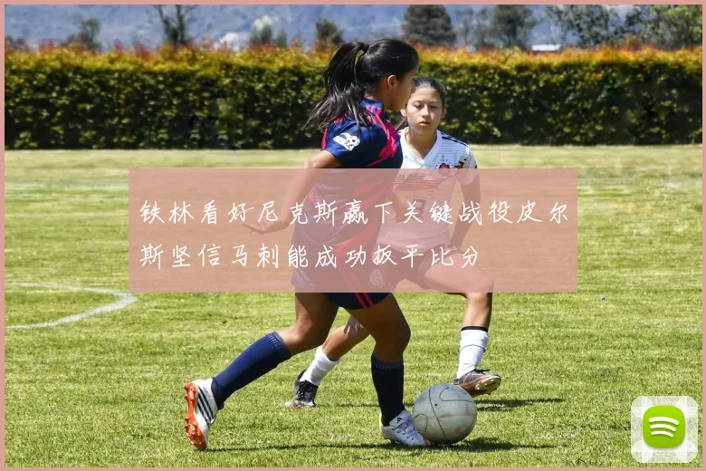 铁林看好尼克斯赢下关键战役皮尔斯坚信马刺能成功扳平比分