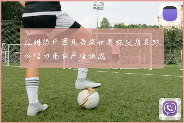 拉姆怒斥因凡蒂诺世界杯变质足球公信力面临严峻挑战