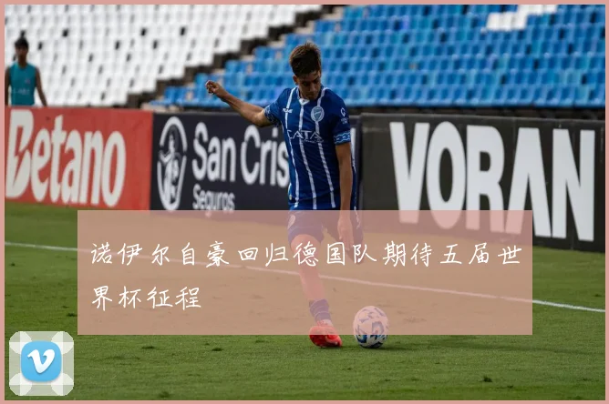 诺伊尔自豪回归德国队期待五届世界杯征程