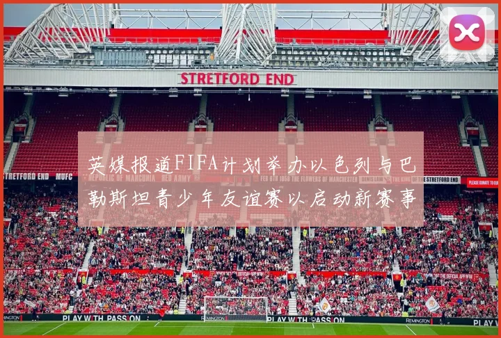 英媒报道FIFA计划举办以色列与巴勒斯坦青少年友谊赛以启动新赛事