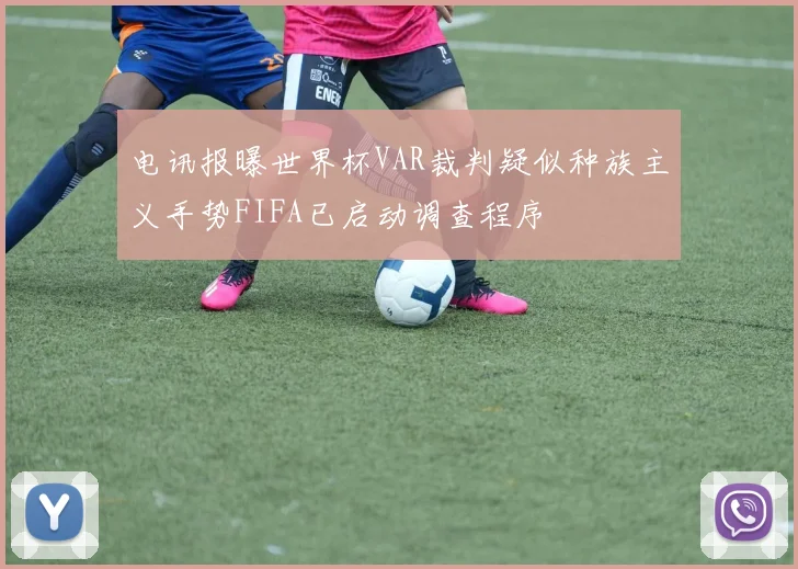 电讯报曝世界杯VAR裁判疑似种族主义手势FIFA已启动调查程序